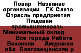 Повар › Название организации ­ ГК Слата › Отрасль предприятия ­ Пищевая промышленность › Минимальный оклад ­ 23 000 - Все города Работа » Вакансии   . Амурская обл.,Благовещенский р-н